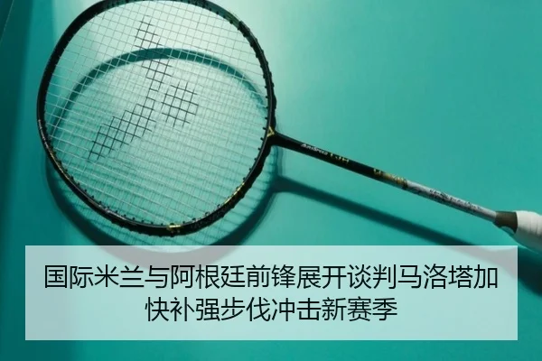 国际米兰与阿根廷前锋展开谈判马洛塔加快补强步伐冲击新赛季