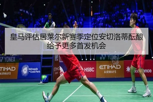 皇马评估居莱尔新赛季定位安切洛蒂酝酿给予更多首发机会