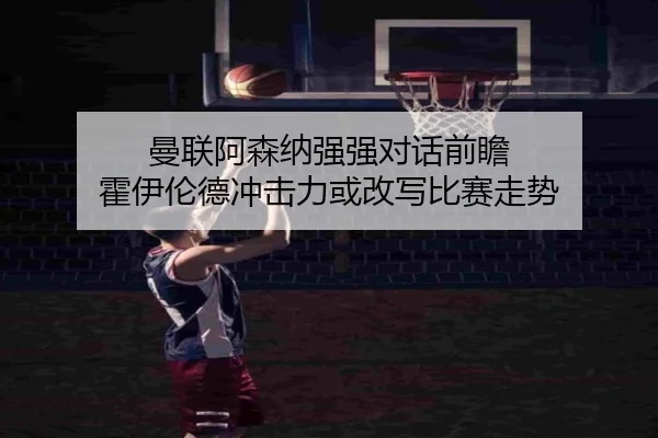 曼联阿森纳强强对话前瞻 霍伊伦德冲击力或改写比赛走势