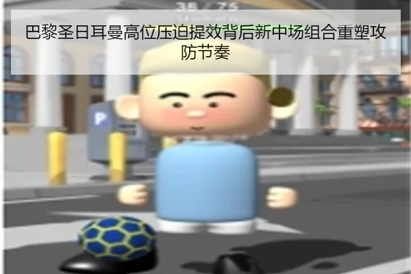 巴黎圣日耳曼高位压迫提效背后新中场组合重塑攻防节奏