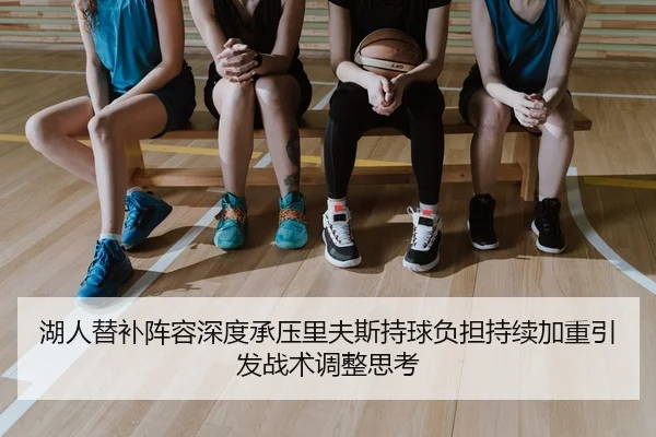 湖人替补阵容深度承压里夫斯持球负担持续加重引发战术调整思考