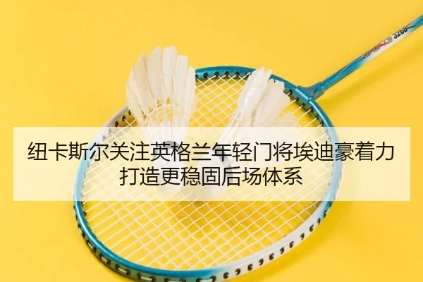 纽卡斯尔关注英格兰年轻门将埃迪豪着力打造更稳固后场体系