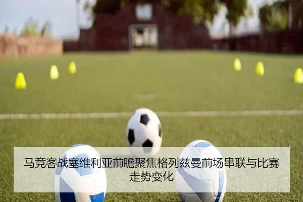 马竞客战塞维利亚前瞻聚焦格列兹曼前场串联与比赛走势变化