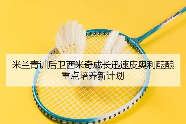 米兰青训后卫西米奇成长迅速皮奥利酝酿重点培养新计划